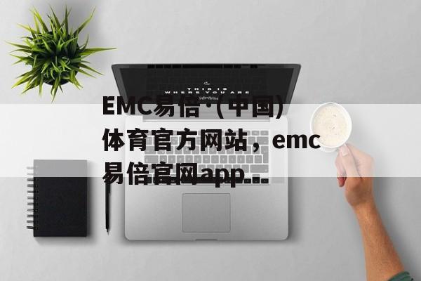 EMC易倍·(中国)体育官方网站，emc易倍官网app