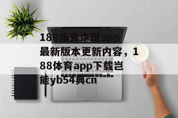 188体育中国app最新版本更新内容，188体育app下载岂能yb54典cn