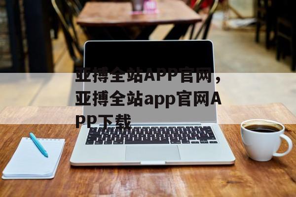 亚搏全站APP官网，亚搏全站app官网APP下载