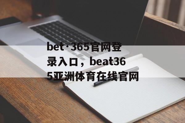 bet·365官网登录入口，beat365亚洲体育在线官网