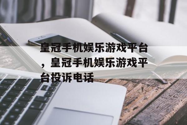 皇冠手机娱乐游戏平台，皇冠手机娱乐游戏平台投诉电话