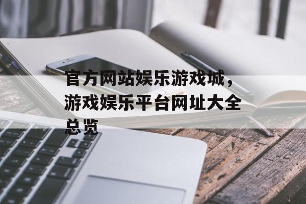 官方网站娱乐游戏城，游戏娱乐平台网址大全总览