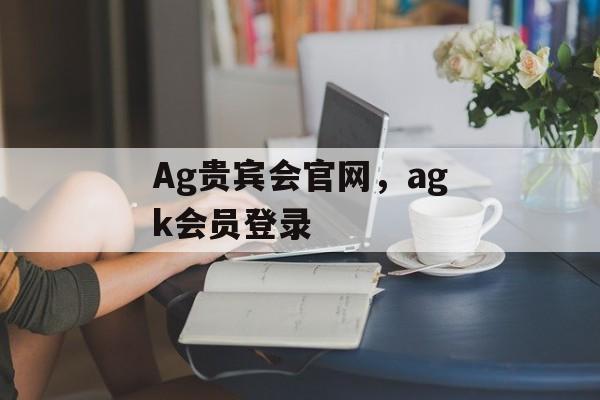 Ag贵宾会官网，agk会员登录