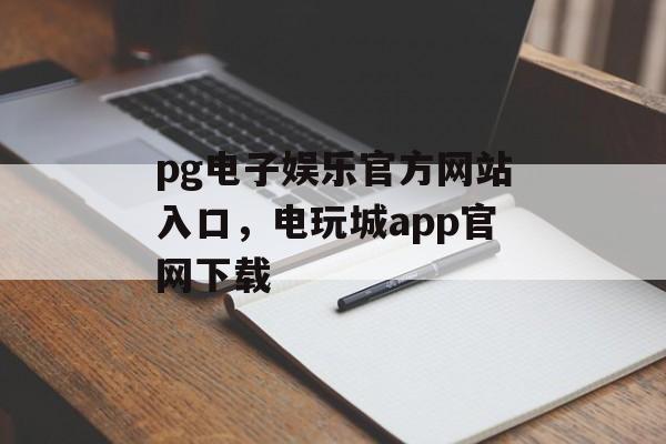 pg电子娱乐官方网站入口，电玩城app官网下载