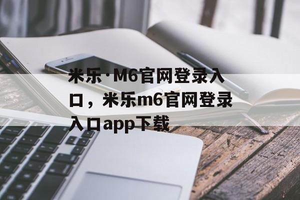 米乐·M6官网登录入口，米乐m6官网登录入口app下载