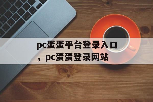 pc蛋蛋平台登录入口，pc蛋蛋登录网站